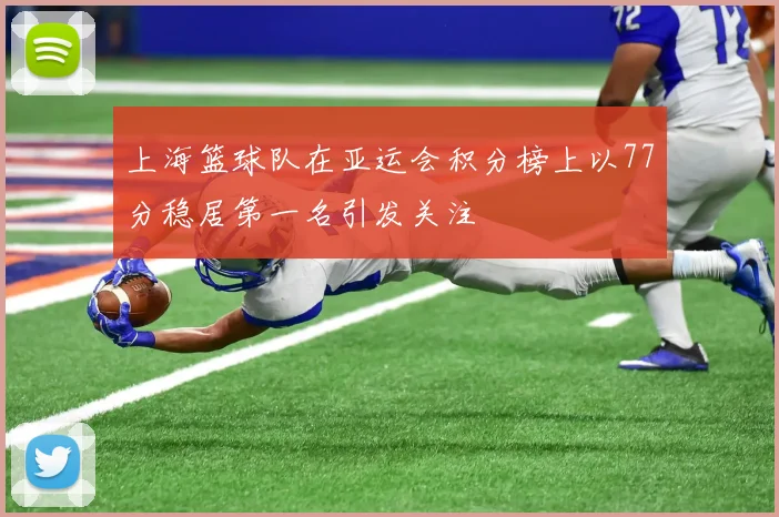 上海篮球队在亚运会积分榜上以77分稳居第一名引发关注