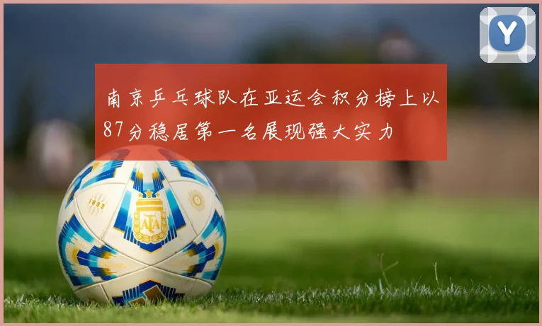 南京乒乓球队在亚运会积分榜上以87分稳居第一名展现强大实力