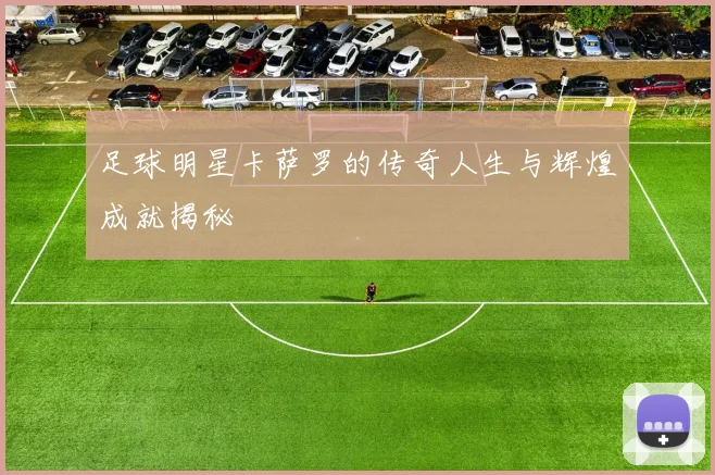 足球明星卡萨罗的传奇人生与辉煌成就揭秘