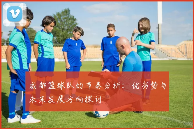 成都篮球队的节奏分析：优劣势与未来发展方向探讨