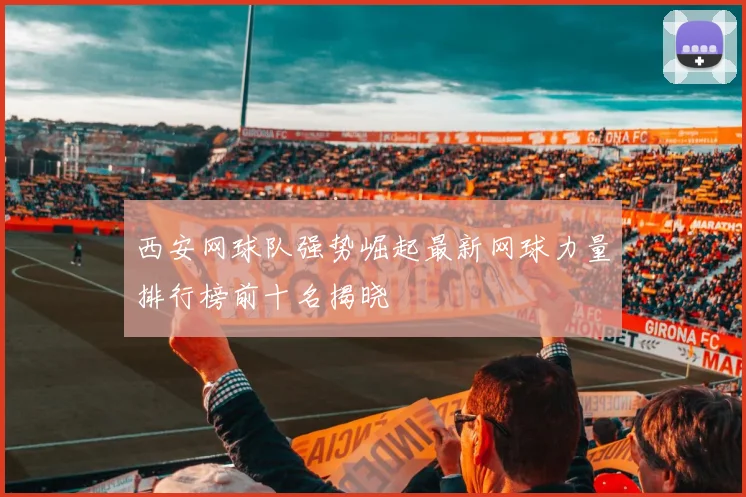 西安网球队强势崛起最新网球力量排行榜前十名揭晓