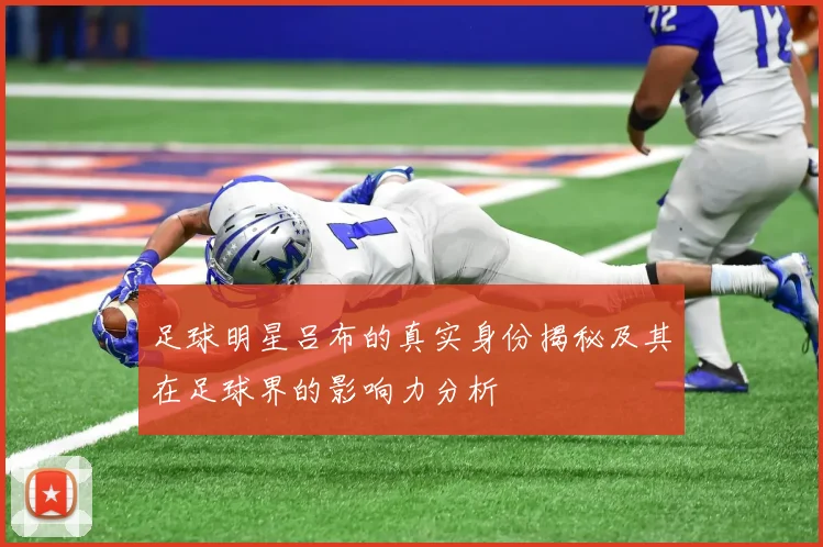 足球明星吕布的真实身份揭秘及其在足球界的影响力分析