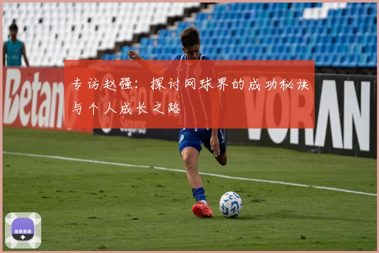 专访赵强：探讨网球界的成功秘诀与个人成长之路